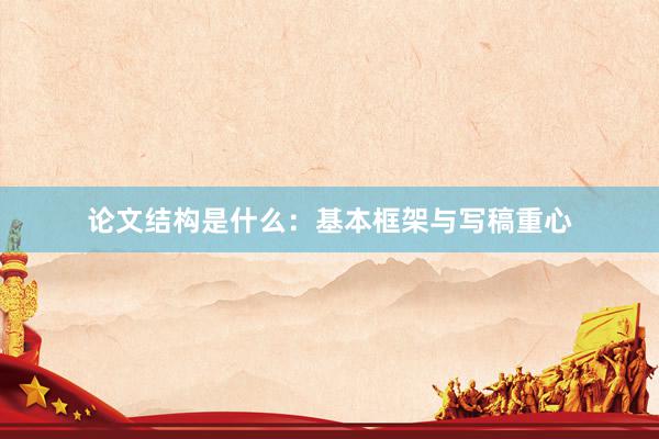 论文结构是什么：基本框架与写稿重心