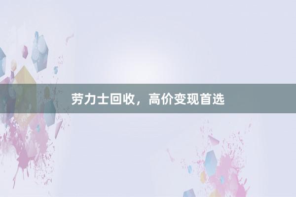 劳力士回收，高价变现首选