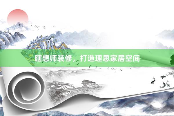 瞎想师装修，打造理思家居空间