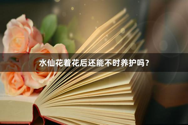 水仙花着花后还能不时养护吗？